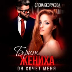 Брат жениха. Он хочет меня - Елена Безрукова