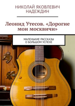 Леонид Утесов. «Дорогие мои москвичи». Маленькие рассказы о большом успехе - Николай Надеждин