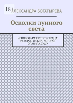 Осколки лунного света. Исповедь разбитого сердца: история любви, которая опалила душу, audiobook Александры Богатыревой. ISDN70994893