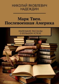 Марк Твен. Послевоенная Америка. Маленькие рассказы о большом успехе - Николай Надеждин