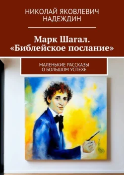 Марк Шагал. «Библейское послание». Маленькие рассказы о большом успехе - Николай Надеждин