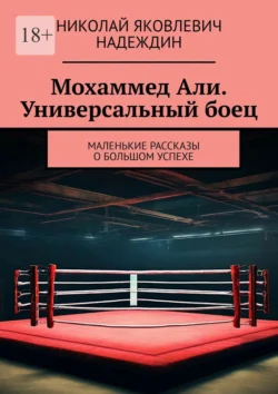 Мохаммед Али. Универсальный боец. Маленькие рассказы о большом успехе - Николай Надеждин