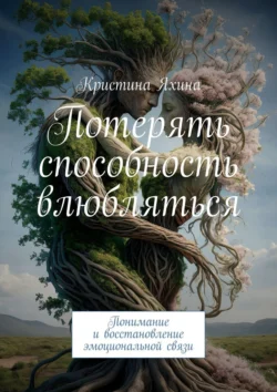 Потерять способность влюбляться. Понимание и восстановление эмоциональной связи - Кристина Яхина