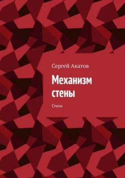 Механизм стены. Стихи - Сергей Акатов