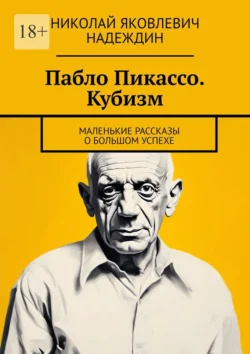 Пабло Пикассо. Кубизм. Маленькие рассказы о большом успехе - Николай Надеждин