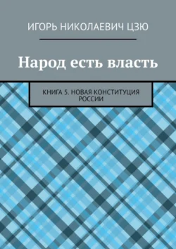 Народ есть власть. Книга 5. Новая Конституция России - Игорь Цзю