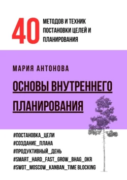 Основы внутреннего планирования. 40 методов и техник постановки целей и планирования - Мария Антонова