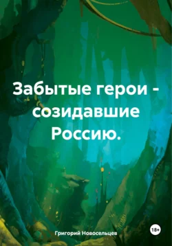 Забытые герои – созидавшие Россию - Григорий Новосельцев