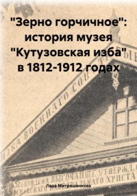 «Зерно горчичное»: история музея «Кутузовская изба» в 1812-1912 годах - Лада Митрошенкова