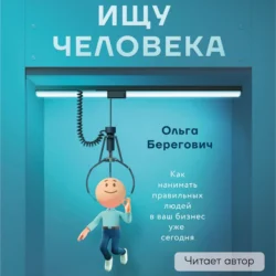 Ищу человека. Как нанимать правильных людей в ваш бизнес уже сегодня - Ольга Берегович