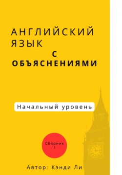 Английский язык с объяснениями. Начальный уровень.Сборник 1 - Кэнди Ли