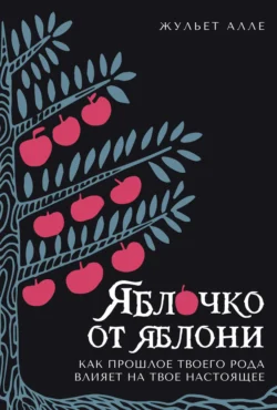 Яблочко от яблони. Как прошлое твоего рода влияет на твое настоящее - Жульет Алле