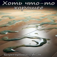 Хоть что-то хорошее, audiobook Ивана Царегородцева. ISDN71004562