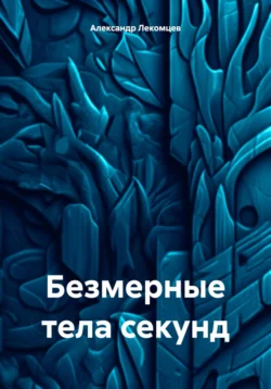 Безмерные тела секунд - Александр Лекомцев