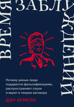 Время заблуждений: Почему умные люди поддаются фальсификациям, распространяют слухи и верят в теории заговора - Дэн Ариели