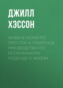 Живи в моменте. Простое и понятное руководство по осознанному подходу к жизни - Джилл Хэссон