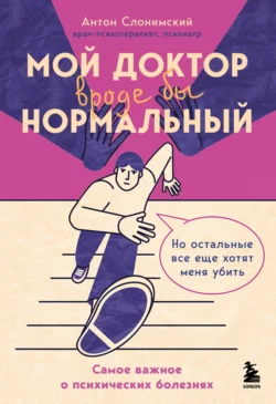 Мой доктор вроде бы нормальный. Но остальные все еще хотят меня убить. Самое важное о психических болезнях - Антон Слонимский