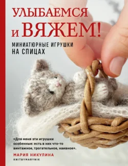 Улыбаемся и вяжем! Миниатюрные игрушки на спицах - Мария Никулина