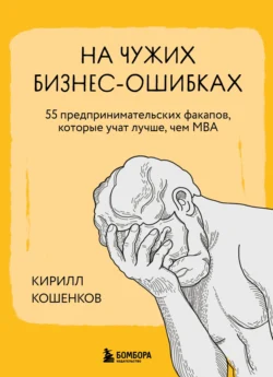 На чужих бизнес-ошибках. 55 предпринимательских факапов, которые учат лучше, чем МБА - Кирилл Кошенков