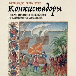 Конкистадоры: Новая история открытия и завоевания Америки - Фернандо Сервантес