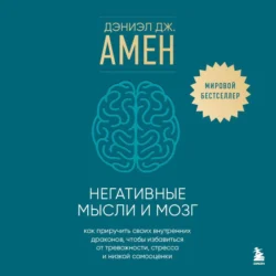 Негативные мысли и мозг. Как приручить своих внутренних драконов, чтобы избавиться от тревожности, стресса и низкой самооценки - Дэниэл Амен