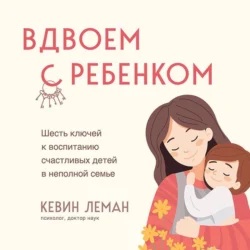 Вдвоем с ребенком. Шесть ключей к воспитанию счастливых детей в неполной семье - Кевин Леман