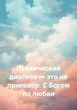 Психический диагноз – это не приговор. С Богом по любви - Аля Б