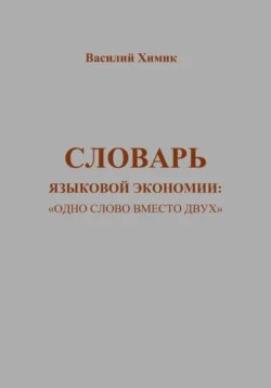 Словарь языковой экономии: «Одно слово вместо двух» - Василий Химик