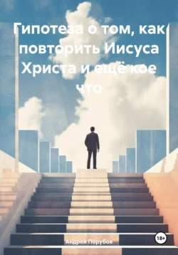 Гипотеза о том, как повторить Иисуса Христа и ещё кое что, аудиокнига Андрея Евгеньевича Порубова. ISDN71015992