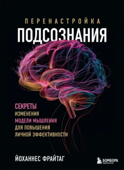 Перенастройка подсознания. Секреты изменения модели мышления для повышения личной эффективности - Йоханнес Фрайтаг