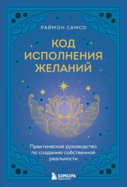 Код исполнения желаний. Практическое руководство по созданию собственной реальности - Раймон Самсо