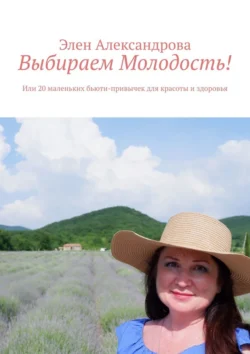 Выбираем Молодость! Или 20 маленьких бьюти-привычек для красоты и здоровья - Элен Александрова