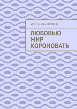 Любовью мир короновать - Александра Китляйн