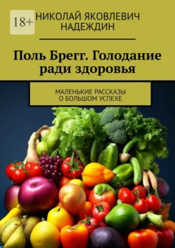 Поль Брегг. Голодание ради здоровья. Маленькие рассказы о большом успехе - Николай Надеждин