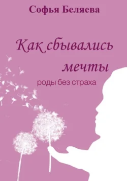 Как сбывались мечты. Роды без страха - Софья Беляева