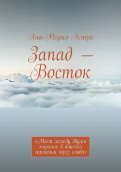 Запад – Восток. «Мост между двумя мирами: в поисках гармонии через слова» - Ана-Мария Астра