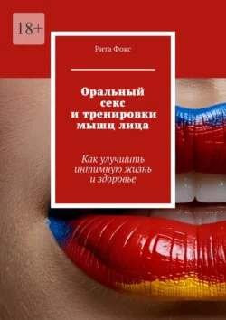 Оральный секс и тренировки мышц лица. Как улучшить интимную жизнь и здоровье - Рита Фокс