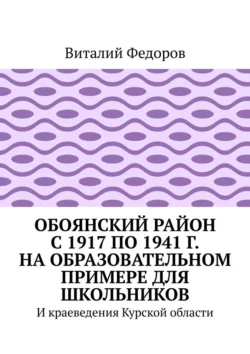 Обоянский район с 1917 по 1941 г. на образовательном примере для школьников. И краеведения Курской области - Виталий Федоров