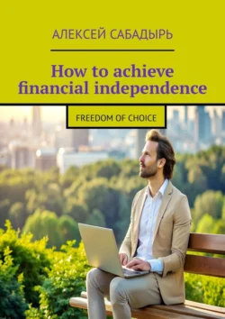 How to achieve financial independence. Freedom of choice - Алексей Сабадырь