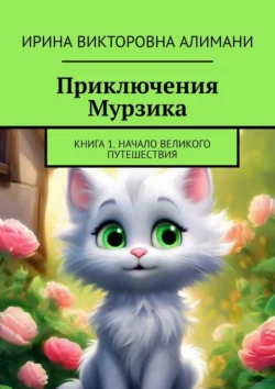 Приключения Мурзика. Книга 1. Начало великого путешествия - Ирина Алимани