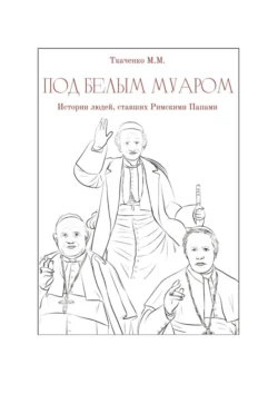 Под белым муаром. Истории людей, ставших Римскими Папами - Максим Ткаченко