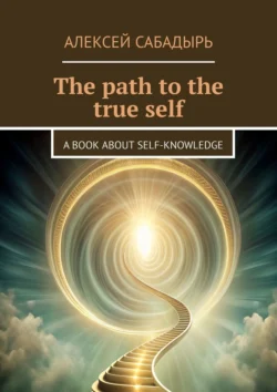 The path to the true self. A book about self-knowledge - Алексей Сабадырь