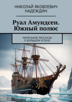 Руал Амундсен. Южный полюс. Маленькие рассказы о большом успехе - Николай Надеждин