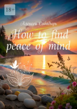 How to find peace of mind - Алексей Сабадырь