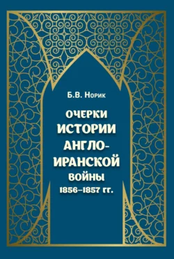 Очерки истории Англо-иранской войны 1856–1857 гг. - Б. Норик