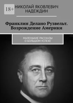 Франклин Делано Рузвельт. Возрождение Америки. Маленькие рассказы о большом успехе - Николай Надеждин