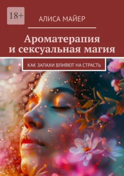 Ароматерапия и сексуальная магия. Как запахи влияют на страсть - Алиса Майер