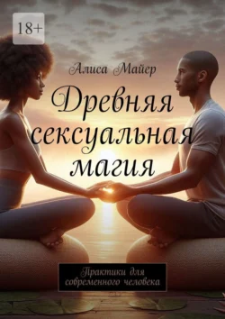 Древняя сексуальная магия. Практики для современного человека - Алиса Майер