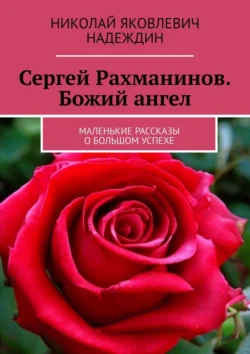 Сергей Рахманинов. Божий ангел. Маленькие рассказы о большом успехе - Николай Надеждин