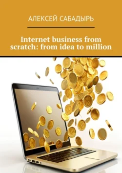 Internet business from scratch: from idea to million - Алексей Сабадырь